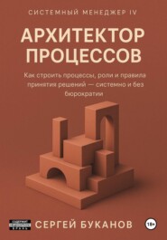Архитектор процессов: Как строить процессы, роли и правила принятия решений - системно и без бюрократии