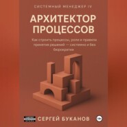 Архитектор процессов: Как строить процессы, роли и правила принятия решений – системно и без бюрократии