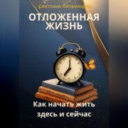 Отложенная жизнь. Как начать жить здесь и сейчас.