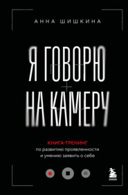 Я говорю на камеру. Книга-тренинг по развитию проявленности и умению заявить о себе