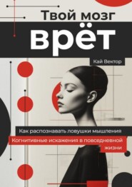 Твой мозг врет. Когнитивные искажения в повседневной жизни. Как распознавать ловушки мышления.