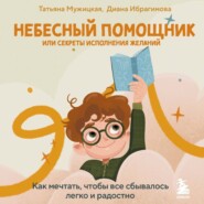 Небесный помощник, или Секреты исполнения желаний. Как мечтать, чтобы все сбывалось легко и радостно