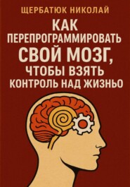 Как Перепрограммировать Свой Мозг, Чтобы Взять Контроль Над Жизнью