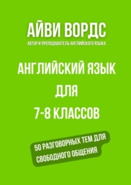 Английский язык для 7—8 классов. 50 разговорных тем для свободного общения