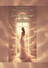 Дом, где живет любовь. Для тех, кто хочет не просто жить, а любить и быть любимой