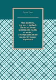 Он рядом, но не с тобой. Психология женской силы в эпоху эмоционально недоступных мужчин