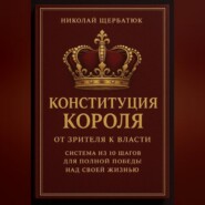 Конституция Короля: От Зрителя к Власти. Система из 10 шагов для полной победы над своей жизнью