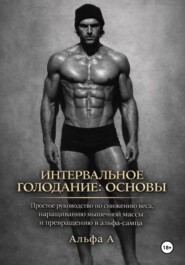 Интервальное голодание: основы. Простое руководство по снижению веса, наращиванию мышечной массы и превращению в альфа-самца