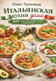 Итальянская кухня дома: 100 простых и быстрых рецептов