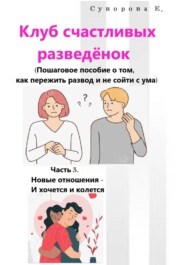 Клуб счастливых разведёнок (Пошаговое пособие о том, как пережить развод и не сойти с ума). Часть 3. Новые отношения – И хочется и колется
