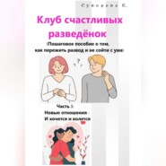 Клуб счастливых разведёнок (Пошаговое пособие о том, как пережить развод и не сойти с ума). Часть 3. Новые отношения – И хочется и колется