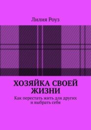 Хозяйка своей жизни. Как перестать жить для других и выбрать себя