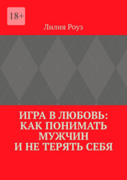 Игра в любовь: как понимать мужчин и не терять себя. Психология отношений, где женщина остаётся собой