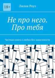 Не про него. Про тебя. Честная книга о любви без зависимости