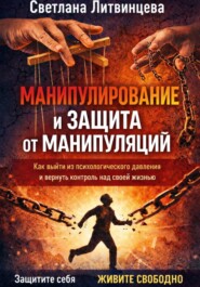 Манипулирование и защита от манипуляций. Как выйти из психологического давления и вернуть контроль над своей жизнью.