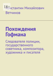 Похождения Гофмана. Следователя полиции, государственного советника, композитора, художника и писателя