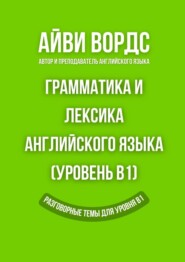 Грамматика и лексика английского языка (Уровень B1). Разговорные темы для уровня B1
