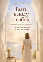 Быть в ладу с собой: как понимать свои эмоции, выстраивать границы и жить осознанно