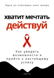 Хватит мечтать – действуй. Как увидеть свои возможности и прийти к настоящему успеху