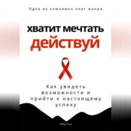 Хватит мечтать – действуй. Как увидеть свои возможности и прийти к настоящему успеху