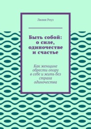 Быть собой: о силе, одиночестве и счастье. Как женщине обрести опору в себе и жить без страха одиночества