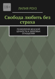 Свобода любить без страха. Психология женской ценности и здоровых отношений