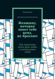 Женщину, которая знает себе цену, не бросают. Как перестать жить ради любви и начать жить собой