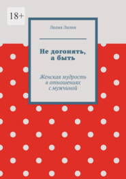 Не догонять, а быть. Женская мудрость в отношениях с мужчиной