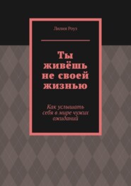 Ты живёшь не своей жизнью. Как услышать себя в мире чужих ожиданий