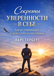 Секреты уверенности в себе. Как не сомневаться и ценить себя по-настоящему
