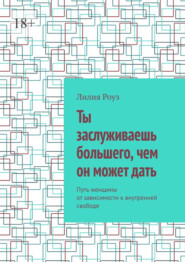 Ты заслуживаешь большего, чем он может дать. Путь женщины от зависимости к внутренней свободе
