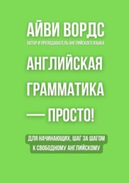 Английская грамматика – просто! Для начинающих, шаг за шагом к свободному английскому