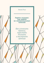 Горячо холодно: как выйти из эмоциональных качелей. Как успокоить тревогу, перестать догонять и выстроить границы