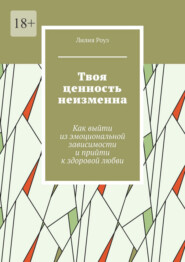 Твоя ценность неизменна. Как выйти из эмоциональной зависимости и прийти к здоровой любви