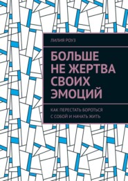 Больше не жертва своих эмоций. Как перестать бороться с собой и начать жить