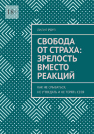 Свобода от страха: зрелость вместо реакций. Как не срываться, не угождать и не терять себя