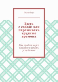 Быть с собой: как переживать трудные времена. Как пройти через кризисы и стать устойчивее