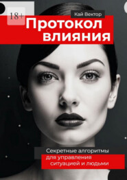 Протокол влияния. Секретные алгоритмы для управления ситуацией и людьми