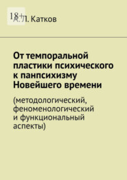 От темпоральной пластики психического к панпсихизму Новейшего времени. (методологический, феноменологический и функциональный аспекты)
