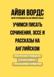 Учимся писать сочинения, эссе и рассказы на английском. Практическое руководство для школьников с упражнениями и примерами
