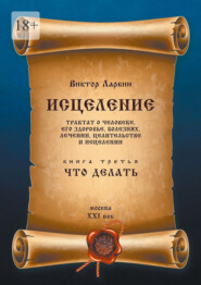 Исцеление. Трактат о человеке, его здоровье, болезнях, лечении, целительстве и исцелении. Книга третья. Что делать