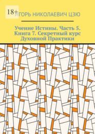 Учение Истины. Часть 5. Книга 7. Секретный курс Духовной Практики
