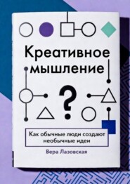 Креативное мышление. Как обычные люди создают необычные идеи