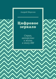 Цифровое зеркало. Страх, авторство и жизнь в эпоху ИИ