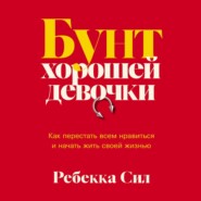 Бунт хорошей девочки: Как перестать всем нравиться и начать жить своей жизнью