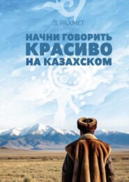 Начни говорить красиво на казахском. Фразеологизмы о внутреннем и внешнем: о душе, боли и нежности (пособие для продолжающих)