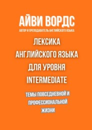 Лексика английского языка для уровня Intermediate. Темы повседневной и профессиональной жизни