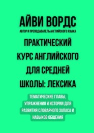 Практический курс английского для средней школы: лексика. Тематические главы, упражнения и истории для развития словарного запаса и навыков общения