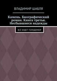 Камень. Биографический роман. Книга третья. Несбывшиеся надежды. Всё будет Голодомор