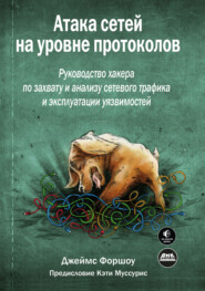 Атака сетей на уровне протоколов. Руководство хакера по перехвату и анализу сетевого трафика и эксплуатации уязвимостей